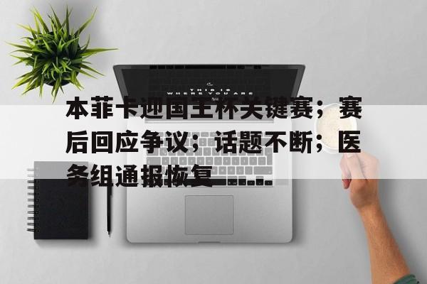 包含本菲卡迎国王杯关键赛；赛后回应争议；话题不断；医务组通报恢复的词条