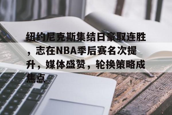 英雄联盟-纽约尼克斯集结日豪取连胜，志在NBA季后赛名次提升，媒体盛赞，轮换策略成焦点的简单介绍