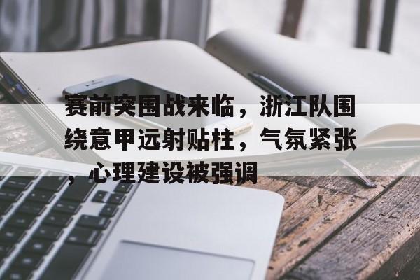 满冠体育-赛前突围战来临，浙江队围绕意甲远射贴柱，气氛紧张，心理建设被强调的简单介绍